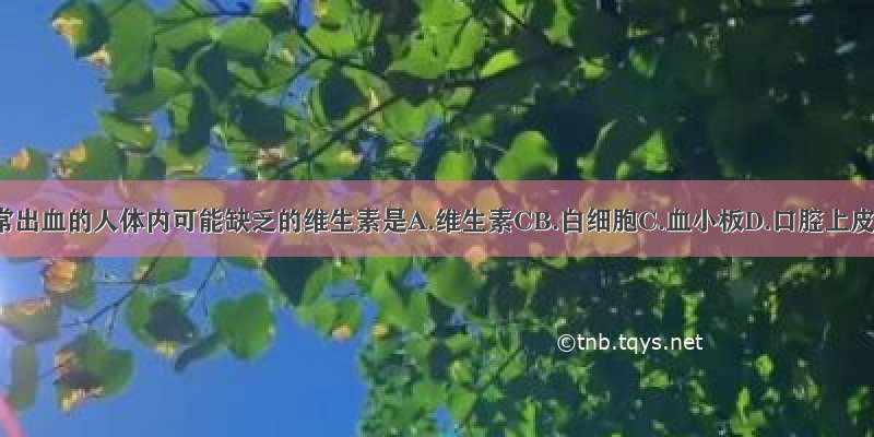 齿龈经常出血的人体内可能缺乏的维生素是A.维生素CB.白细胞C.血小板D.口腔上皮细胞