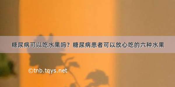 糖尿病可以吃水果吗？糖尿病患者可以放心吃的六种水果