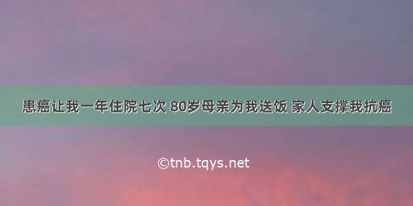 患癌让我一年住院七次 80岁母亲为我送饭 家人支撑我抗癌