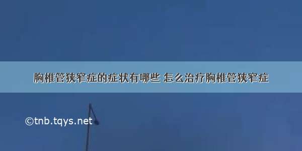 胸椎管狭窄症的症状有哪些 怎么治疗胸椎管狭窄症