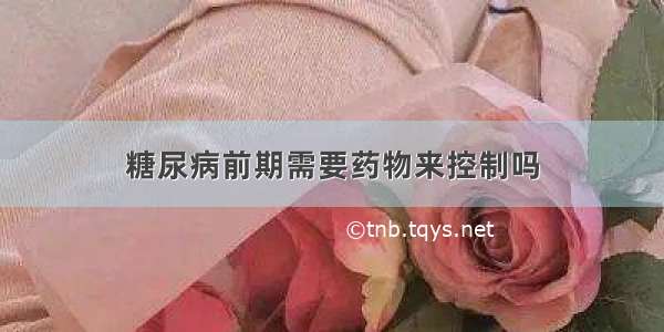 糖尿病前期需要药物来控制吗