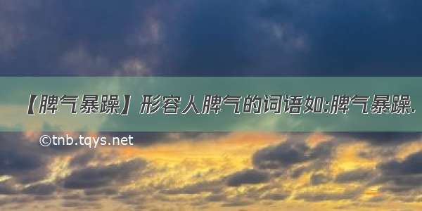 【脾气暴躁】形容人脾气的词语如:脾气暴躁.