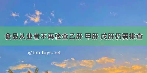 食品从业者不再检查乙肝 甲肝 戊肝仍需排查