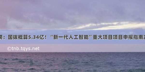 重磅：国拨概算5.34亿！“新一代人工智能”重大项目项目申报指南发布
