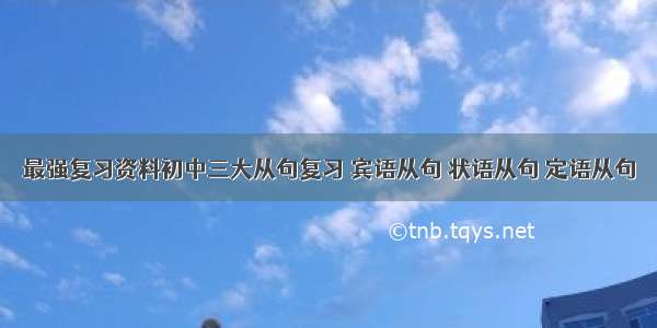 最强复习资料初中三大从句复习 宾语从句 状语从句 定语从句