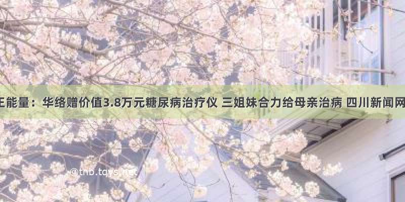 健康正能量：华络赠价值3.8万元糖尿病治疗仪 三姐妹合力给母亲治病 四川新闻网 －