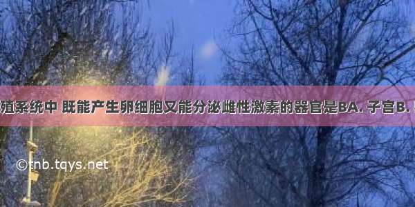 在女性生殖系统中 既能产生卵细胞又能分泌雌性激素的器官是BA. 子宫B. 卵巢C. 输