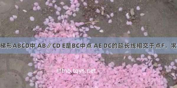 已知：如图 梯形ABCD中 AB∥CD E是BC中点 AE DC的延长线相交于点F．求证：AB=CF．