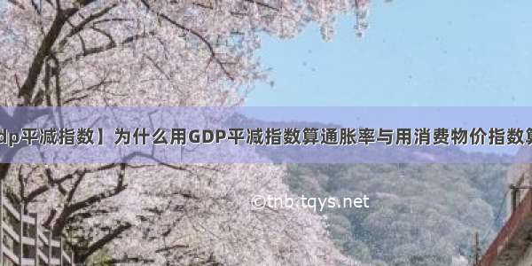 【gdp平减指数】为什么用GDP平减指数算通胀率与用消费物价指数算通...