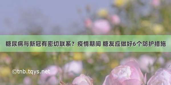 糖尿病与新冠有密切联系？疫情期间 糖友应做好6个防护措施