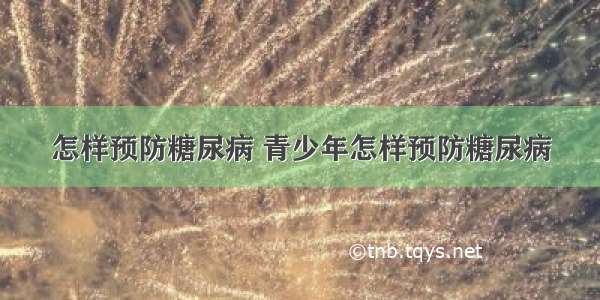 怎样预防糖尿病 青少年怎样预防糖尿病