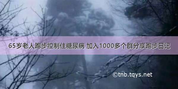 65岁老人跑步控制住糖尿病 加入1000多个群分享跑步日记