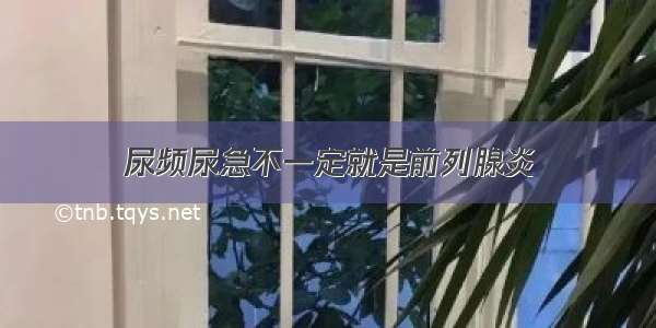 尿频尿急不一定就是前列腺炎