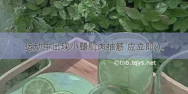 运动中出现小腿肌肉抽筋 应立即()。