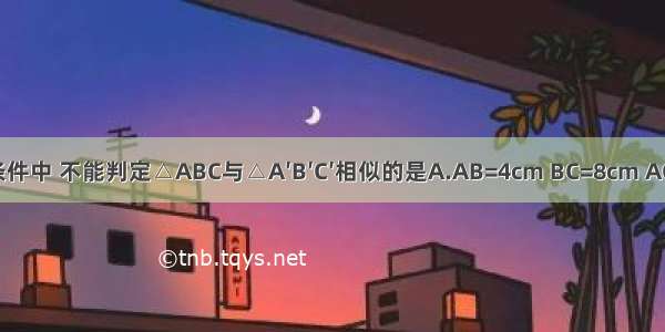 下列各组条件中 不能判定△ABC与△A′B′C′相似的是A.AB=4cm BC=8cm AC=7cm A&#039;B