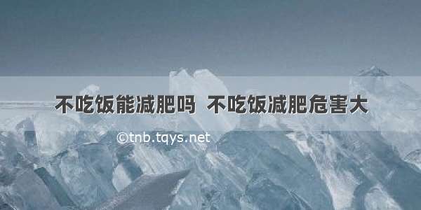 不吃饭能减肥吗  不吃饭减肥危害大