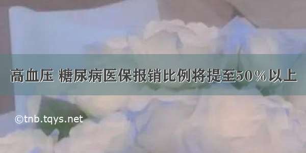 高血压 糖尿病医保报销比例将提至50％以上