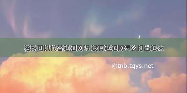 浴球可以代替起泡网吗 没有起泡网怎么打出泡沫