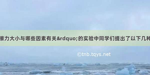 在“探究摩擦力大小与哪些因素有关”的实验中同学们提出了以下几种猜想：A 与物体的