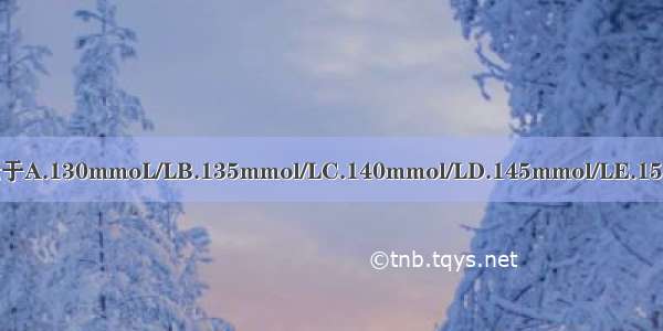 低渗性失水血清钠常常低于A.130mmoL/LB.135mmol/LC.140mmol/LD.145mmol/LE.150mmoL/LABCDE参考答