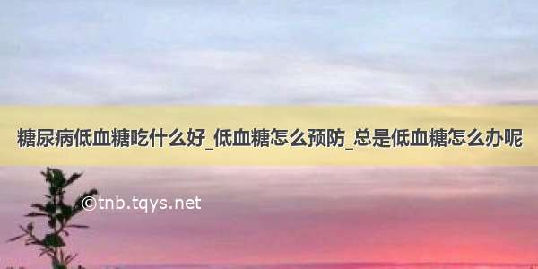 糖尿病低血糖吃什么好_低血糖怎么预防_总是低血糖怎么办呢