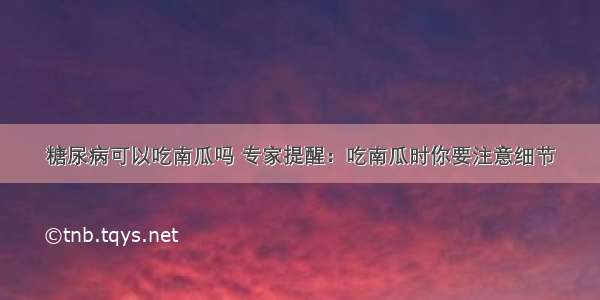 糖尿病可以吃南瓜吗 专家提醒：吃南瓜时你要注意细节