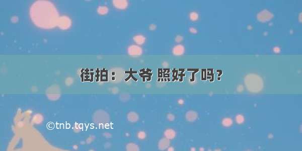 街拍：大爷 照好了吗？