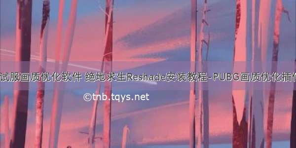 绝地求生测试服画质优化软件 绝地求生Reshade安装教程-PUBG画质优化插件使用教程...