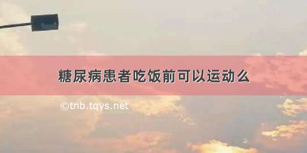 糖尿病患者吃饭前可以运动么