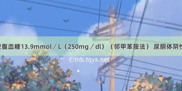 糖尿病患者空腹血糖13.9mmol／L（250mg／dl）（邻甲苯胺法） 尿酮体阴性 尿蛋白（++