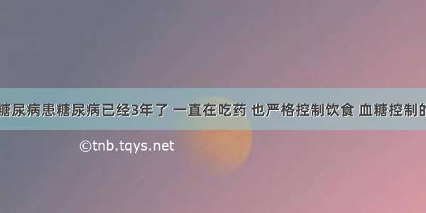 我老伴患糖尿病患糖尿病已经3年了 一直在吃药 也严格控制饮食 血糖控制的也还不错