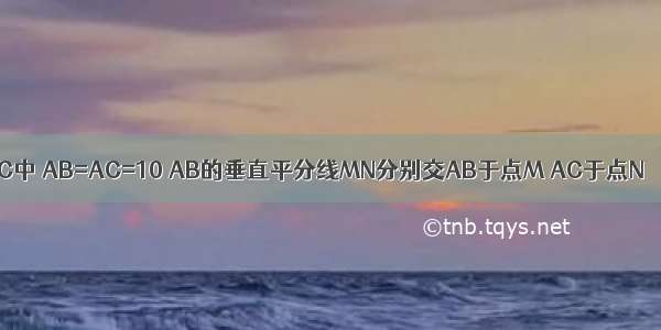 如图 等腰△ABC中 AB=AC=10 AB的垂直平分线MN分别交AB于点M AC于点N △BCN的周长