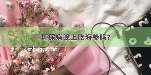 糖尿病晚上吃海参吗？