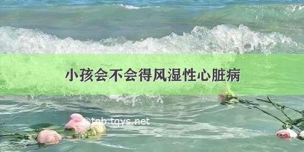 小孩会不会得风湿性心脏病