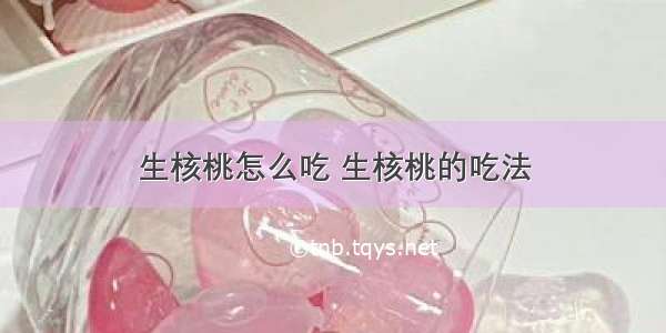 生核桃怎么吃 生核桃的吃法