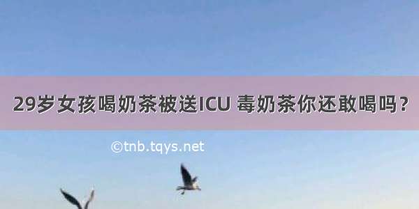 29岁女孩喝奶茶被送ICU 毒奶茶你还敢喝吗？