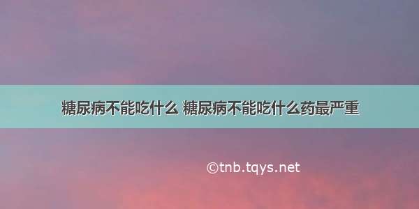 糖尿病不能吃什么 糖尿病不能吃什么药最严重