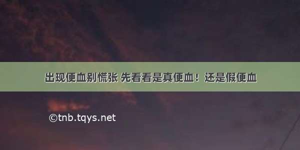 出现便血别慌张 先看看是真便血！还是假便血