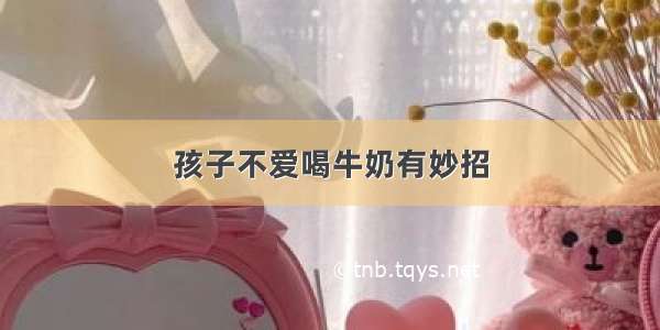 孩子不爱喝牛奶有妙招