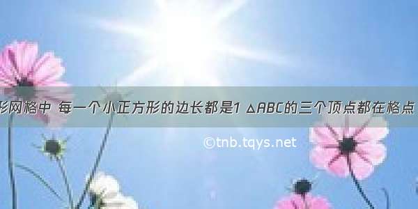 如图 正方形网格中 每一个小正方形的边长都是1 △ABC的三个顶点都在格点（每个小正