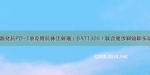 招募病人重组人源化抗PD-1单克隆抗体注射液（BAT1306）联合奥沙利铂和卡培他滨（XELOX