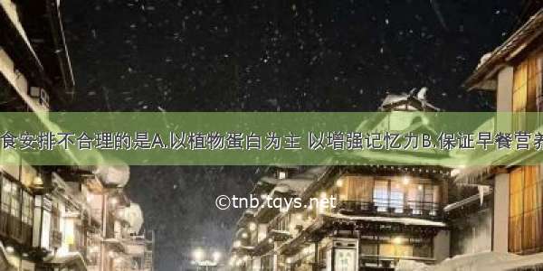 学龄儿童膳食安排不合理的是A.以植物蛋白为主 以增强记忆力B.保证早餐营养价值C.提倡