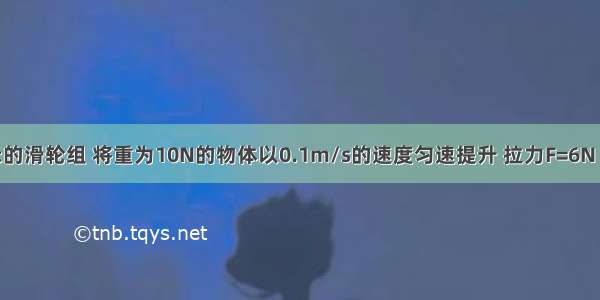 用如图所示的滑轮组 将重为10N的物体以0.1m/s的速度匀速提升 拉力F=6N 拉力的功率