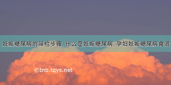 妊娠糖尿病的筛检步骤_什么是妊娠糖尿病_孕妇妊娠糖尿病食谱