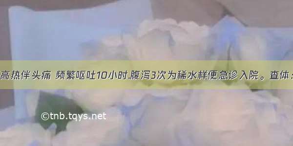 患儿 3岁。高热伴头痛 频繁呕吐10小时.腹泻3次为稀水样便急诊入院。查体：T39℃ BP