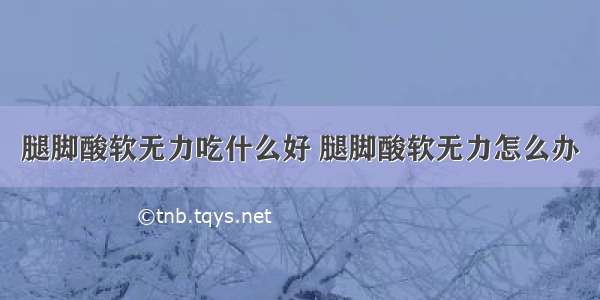 腿脚酸软无力吃什么好 腿脚酸软无力怎么办