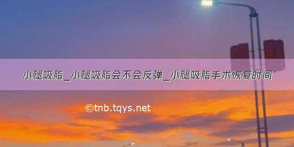 小腿吸脂_小腿吸脂会不会反弹_小腿吸脂手术恢复时间