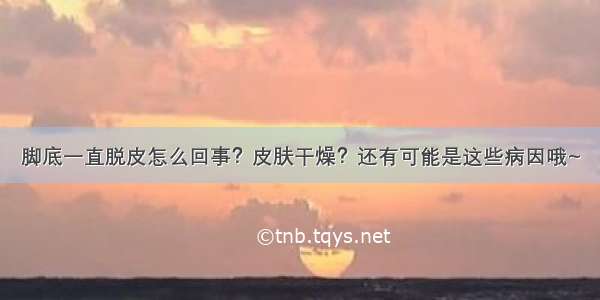 脚底一直脱皮怎么回事？皮肤干燥？还有可能是这些病因哦~