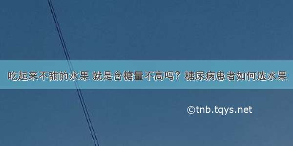 吃起来不甜的水果 就是含糖量不高吗？糖尿病患者如何选水果