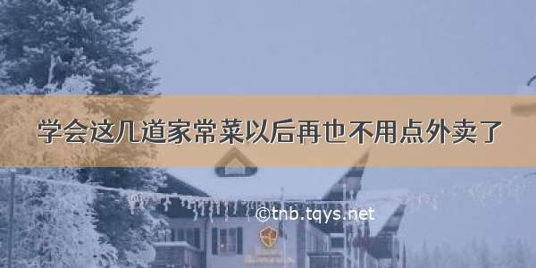 学会这几道家常菜以后再也不用点外卖了